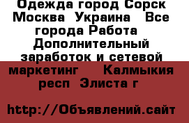 Одежда город Сорск Москва, Украина - Все города Работа » Дополнительный заработок и сетевой маркетинг   . Калмыкия респ.,Элиста г.